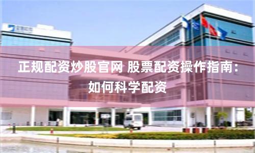 正规配资炒股官网 股票配资操作指南：如何科学配资