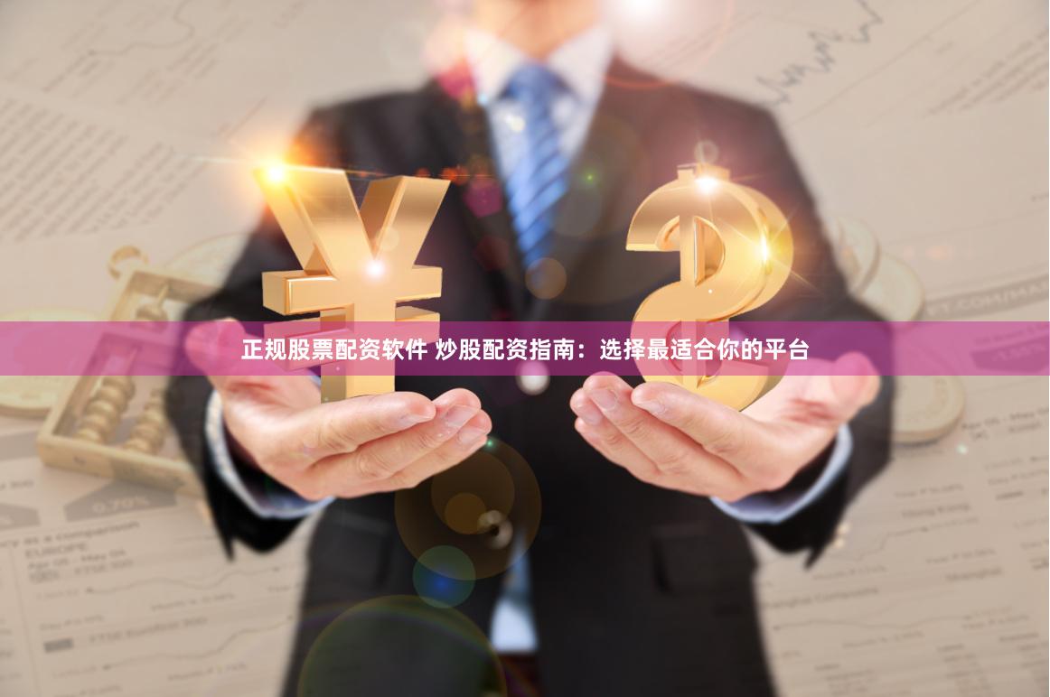 正规股票配资软件 炒股配资指南：选择最适合你的平台