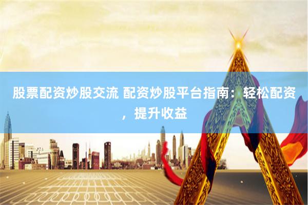 股票配资炒股交流 配资炒股平台指南：轻松配资，提升收益