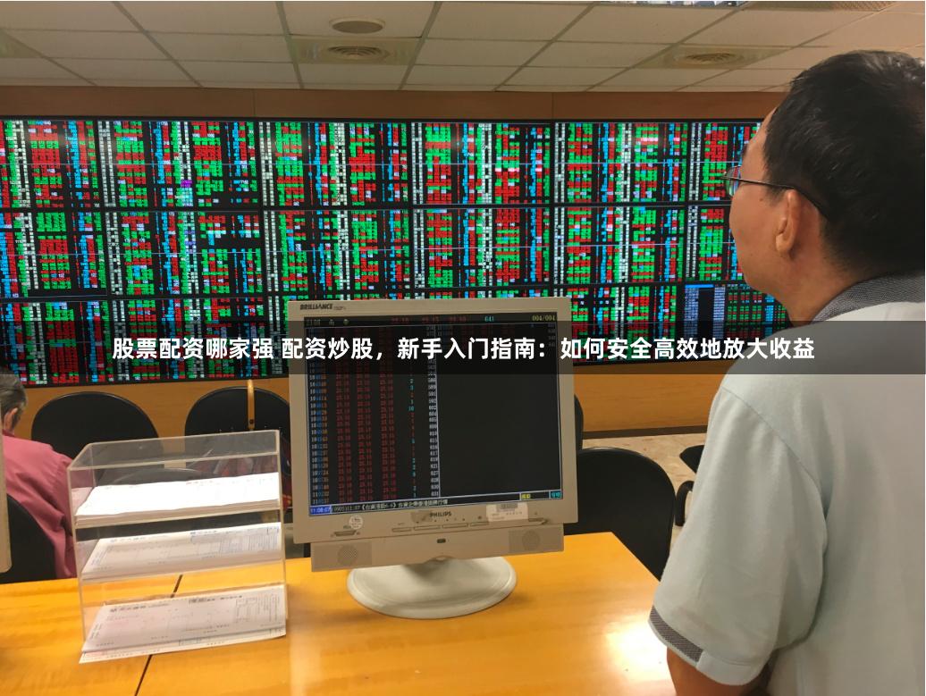 股票配资哪家强 配资炒股，新手入门指南：如何安全高效地放大收益