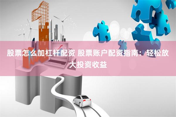 股票怎么加杠杆配资 股票账户配资指南：轻松放大投资收益