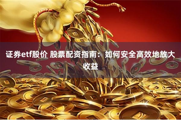 证券etf股价 股票配资指南：如何安全高效地放大收益
