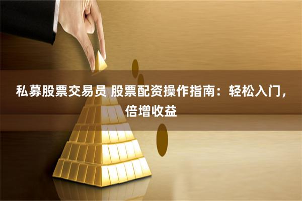 私募股票交易员 股票配资操作指南：轻松入门，倍增收益