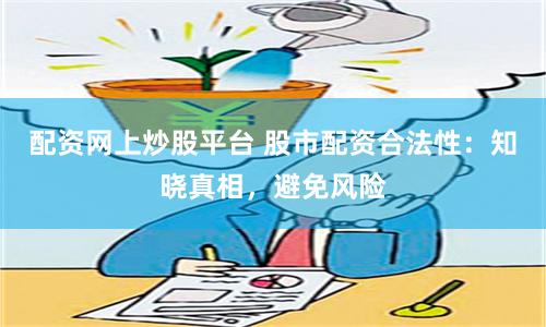 配资网上炒股平台 股市配资合法性：知晓真相，避免风险