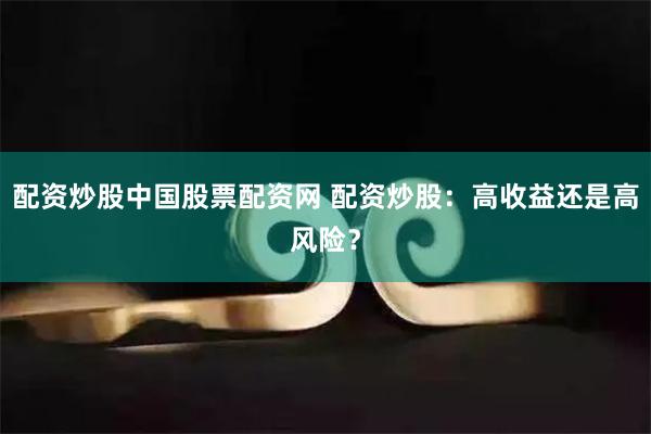 配资炒股中国股票配资网 配资炒股：高收益还是高风险？