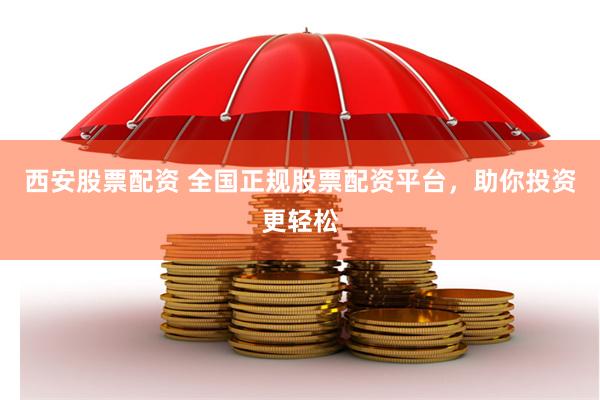 西安股票配资 全国正规股票配资平台，助你投资更轻松