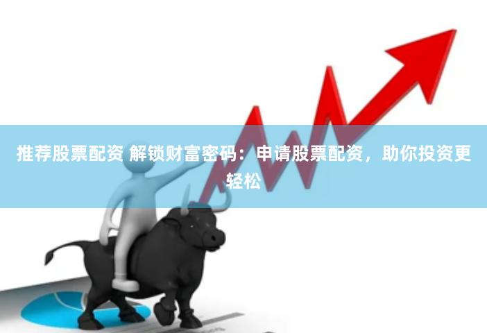 推荐股票配资 解锁财富密码：申请股票配资，助你投资更轻松