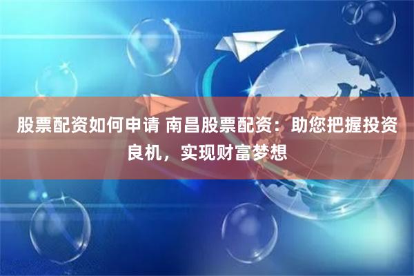 股票配资如何申请 南昌股票配资：助您把握投资良机，实现财富梦想