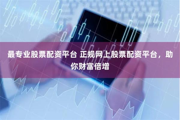 最专业股票配资平台 正规网上股票配资平台，助你财富倍增