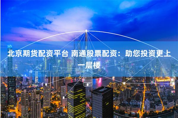 北京期货配资平台 南通股票配资：助您投资更上一层楼
