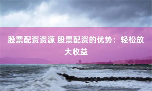 股票配资资源 股票配资的优势：轻松放大收益