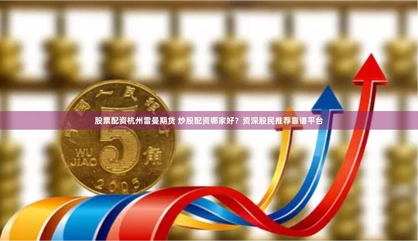 股票配资杭州雷曼期货 炒股配资哪家好？资深股民推荐靠谱平台
