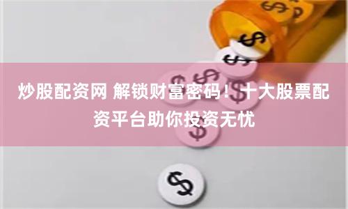 炒股配资网 解锁财富密码！十大股票配资平台助你投资无忧