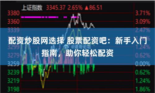 配资炒股网选择 股票配资吧：新手入门指南，助你轻松配资