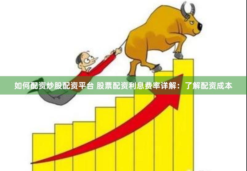 如何配资炒股配资平台 股票配资利息费率详解：了解配资成本