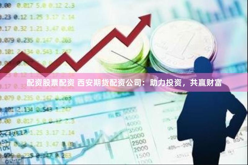 配资股票配资 西安期货配资公司：助力投资，共赢财富