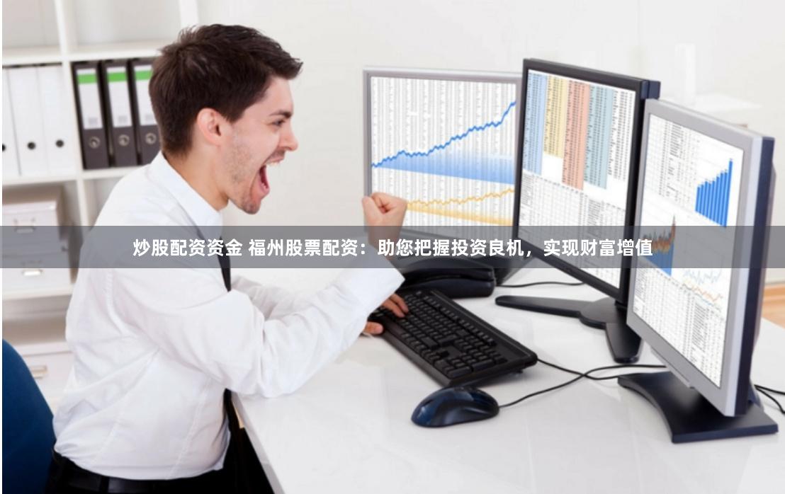 炒股配资资金 福州股票配资：助您把握投资良机，实现财富增值