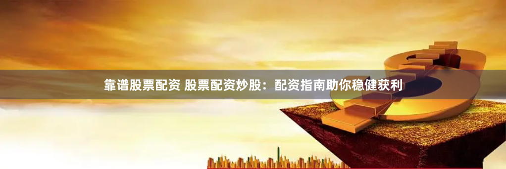 靠谱股票配资 股票配资炒股：配资指南助你稳健获利
