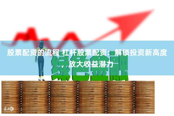 股票配资的流程 杠杆股票配资：解锁投资新高度，放大收益潜力