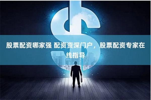 股票配资哪家强 配资资深门户，股票配资专家在线指导