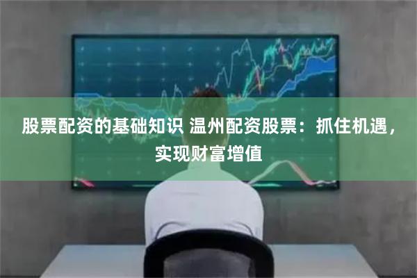 股票配资的基础知识 温州配资股票：抓住机遇，实现财富增值
