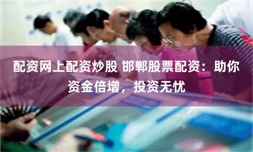 配资网上配资炒股 邯郸股票配资：助你资金倍增，投资无忧