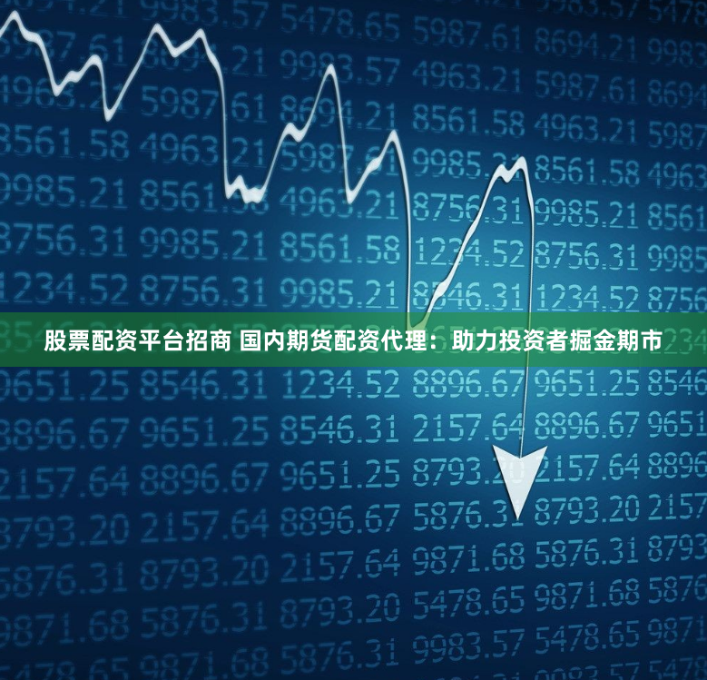 股票配资平台招商 国内期货配资代理：助力投资者掘金期市