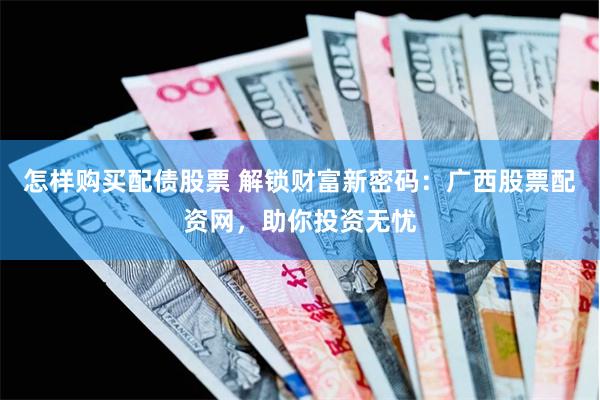 怎样购买配债股票 解锁财富新密码：广西股票配资网，助你投资无忧
