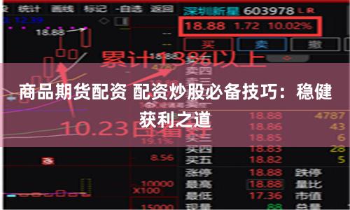 商品期货配资 配资炒股必备技巧：稳健获利之道