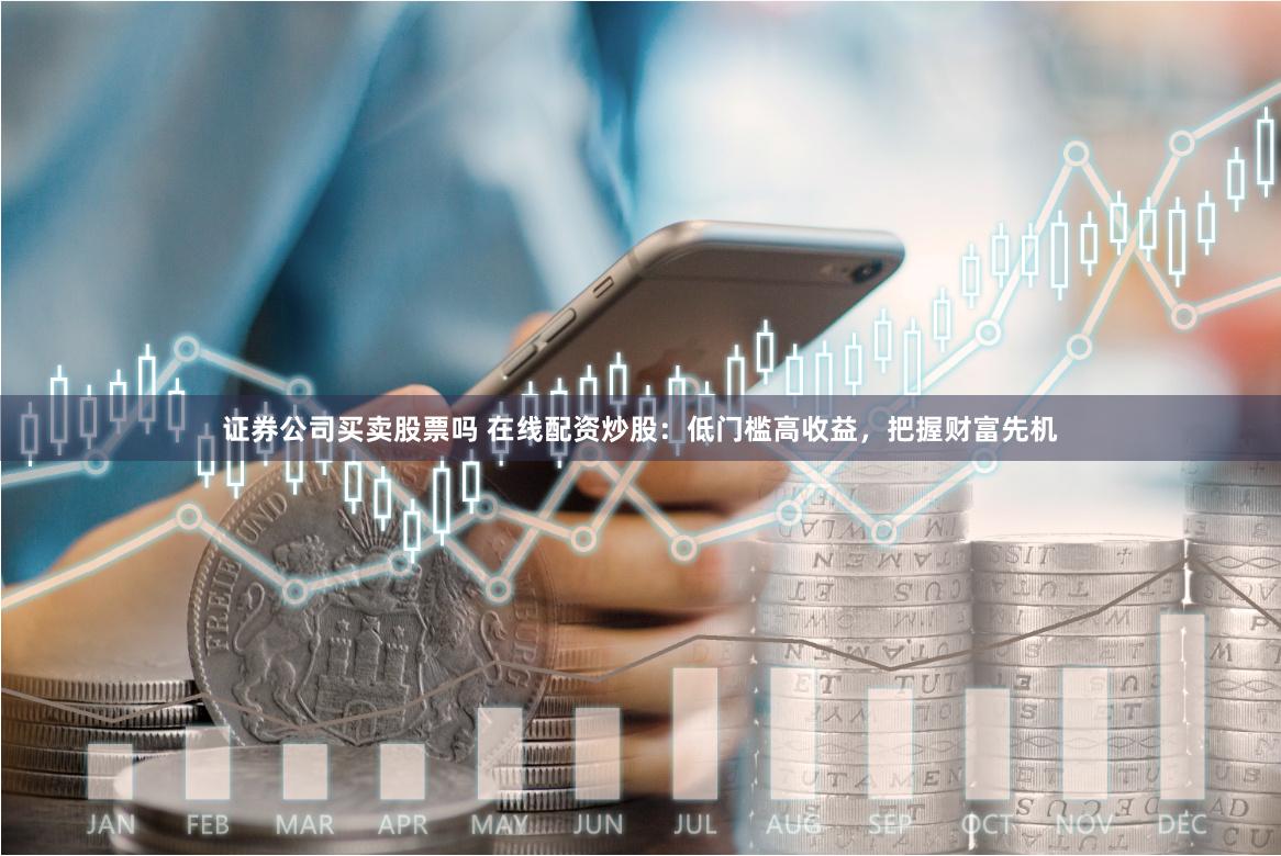 证券公司买卖股票吗 在线配资炒股：低门槛高收益，把握财富先机