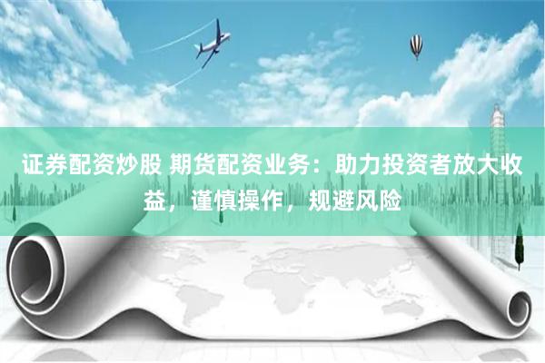 证券配资炒股 期货配资业务：助力投资者放大收益，谨慎操作，规避风险