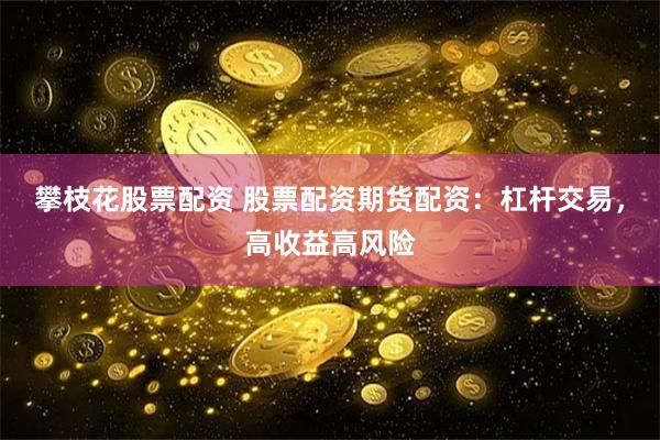 攀枝花股票配资 股票配资期货配资：杠杆交易，高收益高风险