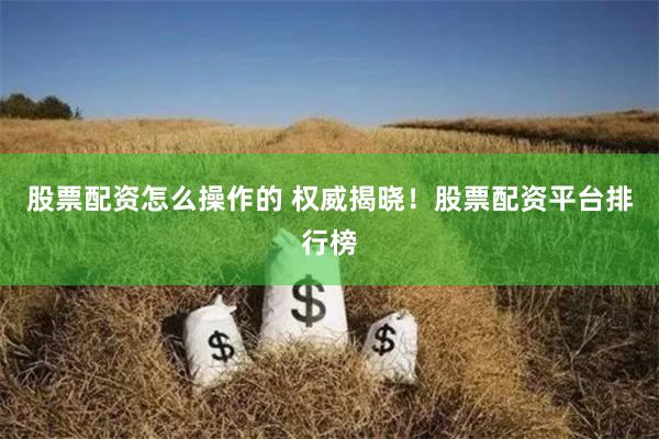 股票配资怎么操作的 权威揭晓！股票配资平台排行榜