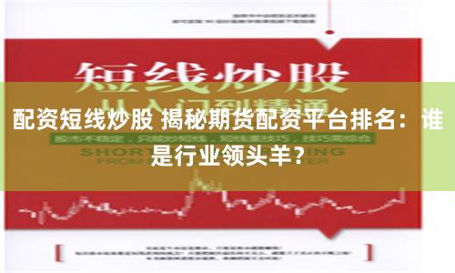 配资短线炒股 揭秘期货配资平台排名：谁是行业领头羊？