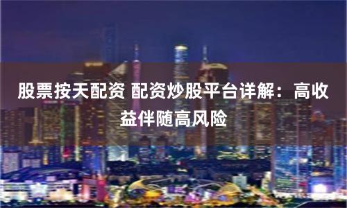 股票按天配资 配资炒股平台详解：高收益伴随高风险