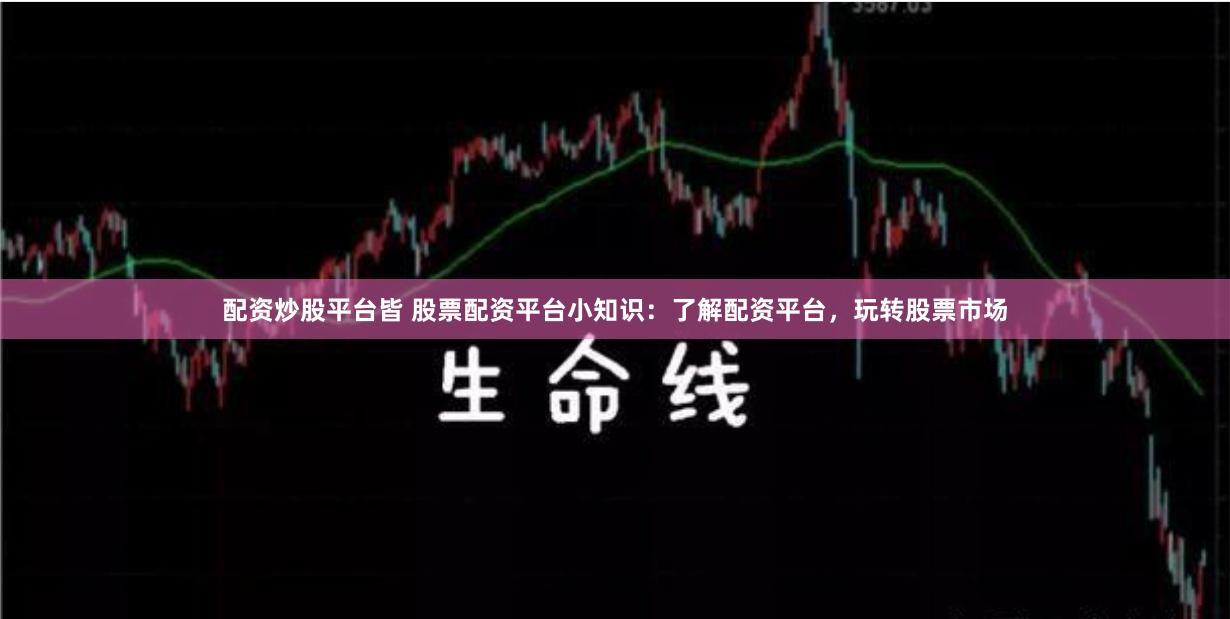 配资炒股平台皆 股票配资平台小知识：了解配资平台，玩转股票市场