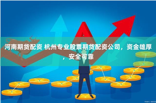 河南期货配资 杭州专业股票期货配资公司，资金雄厚，安全可靠