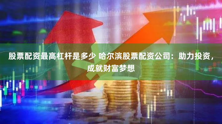 股票配资最高杠杆是多少 哈尔滨股票配资公司：助力投资，成就财富梦想