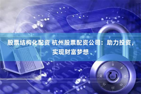 股票结构化配资 杭州股票配资公司：助力投资，实现财富梦想