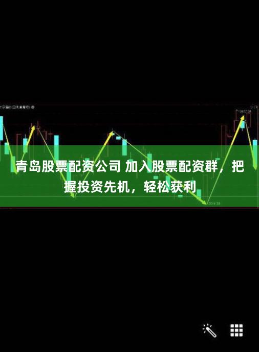 青岛股票配资公司 加入股票配资群，把握投资先机，轻松获利