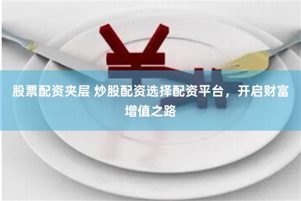 股票配资夹层 炒股配资选择配资平台，开启财富增值之路