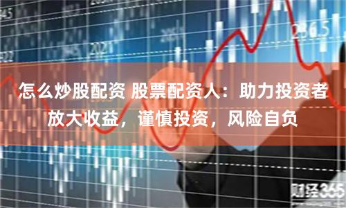 怎么炒股配资 股票配资人：助力投资者放大收益，谨慎投资，风险自负