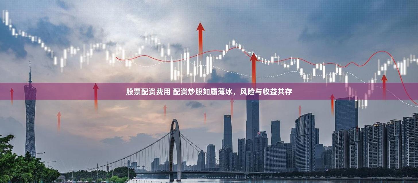 股票配资费用 配资炒股如履薄冰，风险与收益共存