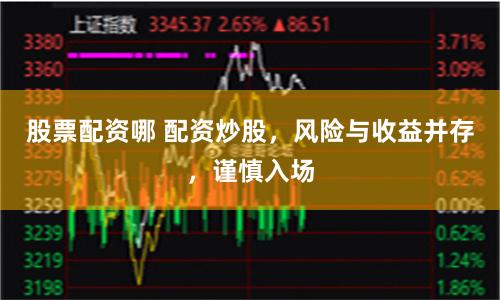 股票配资哪 配资炒股，风险与收益并存，谨慎入场