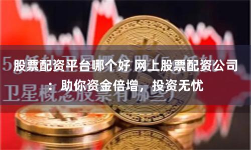 股票配资平台哪个好 网上股票配资公司：助你资金倍增，投资无忧