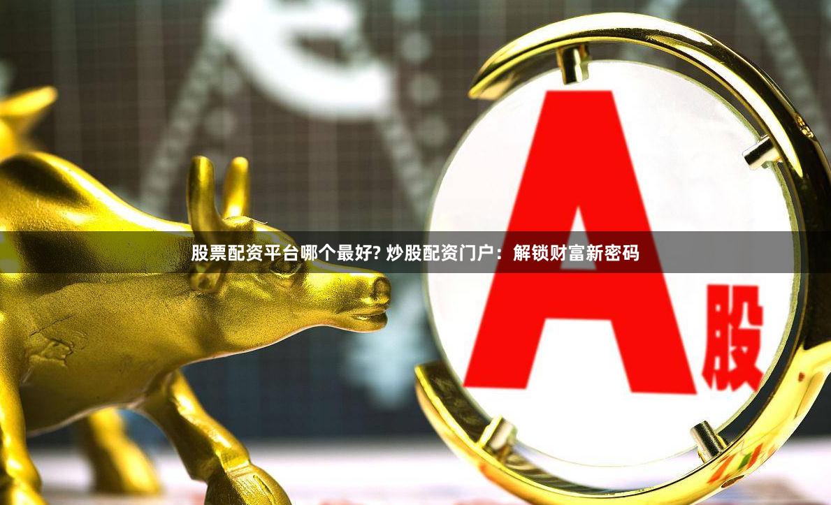 股票配资平台哪个最好? 炒股配资门户：解锁财富新密码