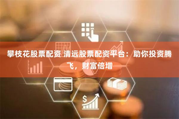 攀枝花股票配资 清远股票配资平台：助你投资腾飞，财富倍增