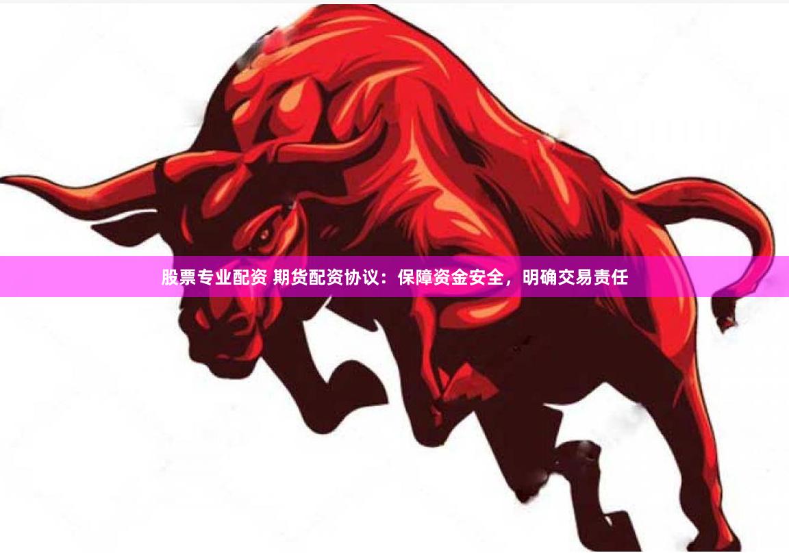 股票专业配资 期货配资协议：保障资金安全，明确交易责任