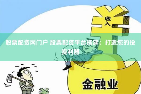 股票配资网门户 股票配资平台搭建：打造您的投资利器