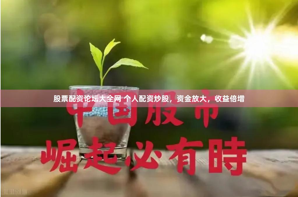 股票配资论坛大全网 个人配资炒股，资金放大，收益倍增